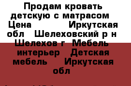 Продам кровать детскую с матрасом › Цена ­ 6 000 - Иркутская обл., Шелеховский р-н, Шелехов г. Мебель, интерьер » Детская мебель   . Иркутская обл.